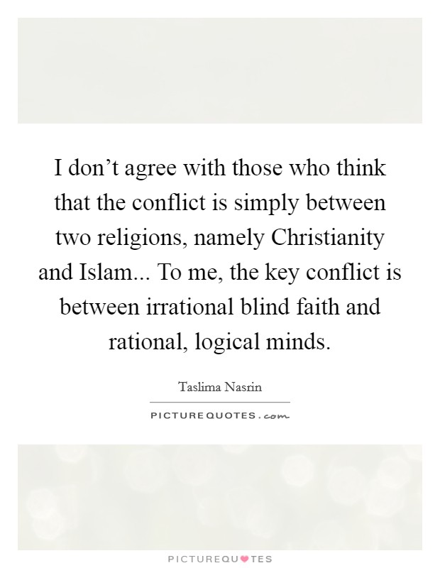 I don't agree with those who think that the conflict is simply between two religions, namely Christianity and Islam... To me, the key conflict is between irrational blind faith and rational, logical minds. Picture Quote #1