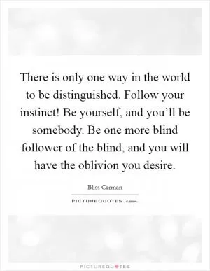 There is only one way in the world to be distinguished. Follow your instinct! Be yourself, and you’ll be somebody. Be one more blind follower of the blind, and you will have the oblivion you desire Picture Quote #1