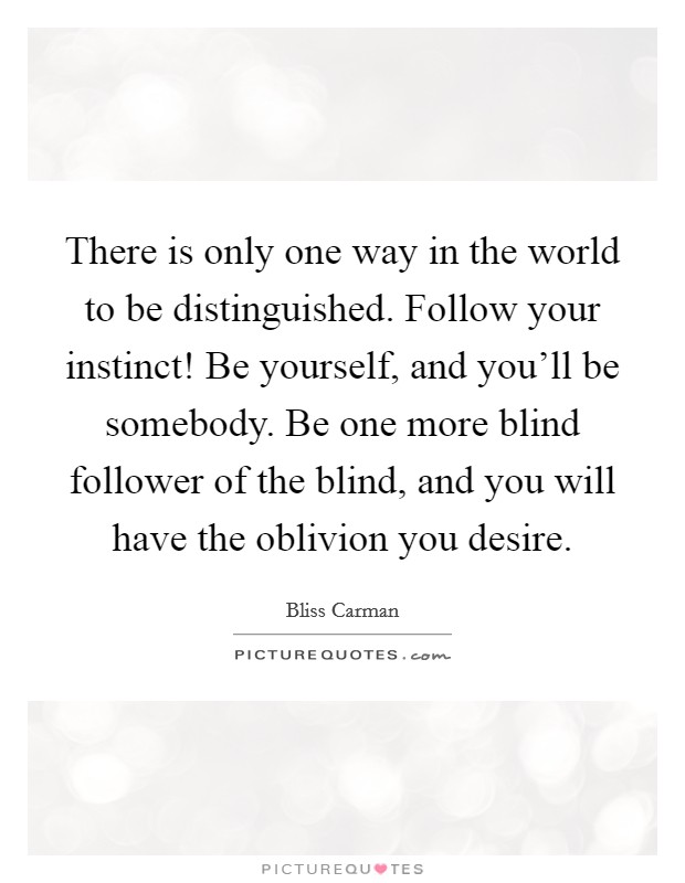 There is only one way in the world to be distinguished. Follow your instinct! Be yourself, and you'll be somebody. Be one more blind follower of the blind, and you will have the oblivion you desire. Picture Quote #1