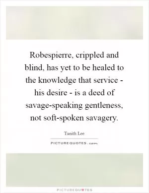 Robespierre, crippled and blind, has yet to be healed to the knowledge that service - his desire - is a deed of savage-speaking gentleness, not soft-spoken savagery Picture Quote #1