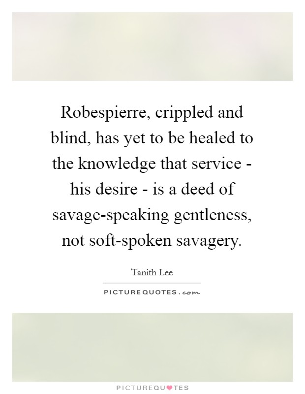 Robespierre, crippled and blind, has yet to be healed to the knowledge that service - his desire - is a deed of savage-speaking gentleness, not soft-spoken savagery. Picture Quote #1