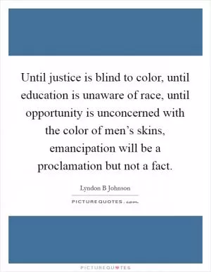 Until justice is blind to color, until education is unaware of race, until opportunity is unconcerned with the color of men’s skins, emancipation will be a proclamation but not a fact Picture Quote #1