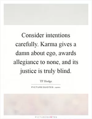Consider intentions carefully. Karma gives a damn about ego, awards allegiance to none, and its justice is truly blind Picture Quote #1