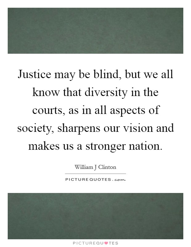Justice may be blind, but we all know that diversity in the courts, as in all aspects of society, sharpens our vision and makes us a stronger nation. Picture Quote #1