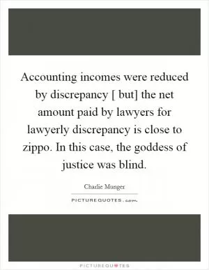 Accounting incomes were reduced by discrepancy [ but] the net amount paid by lawyers for lawyerly discrepancy is close to zippo. In this case, the goddess of justice was blind Picture Quote #1