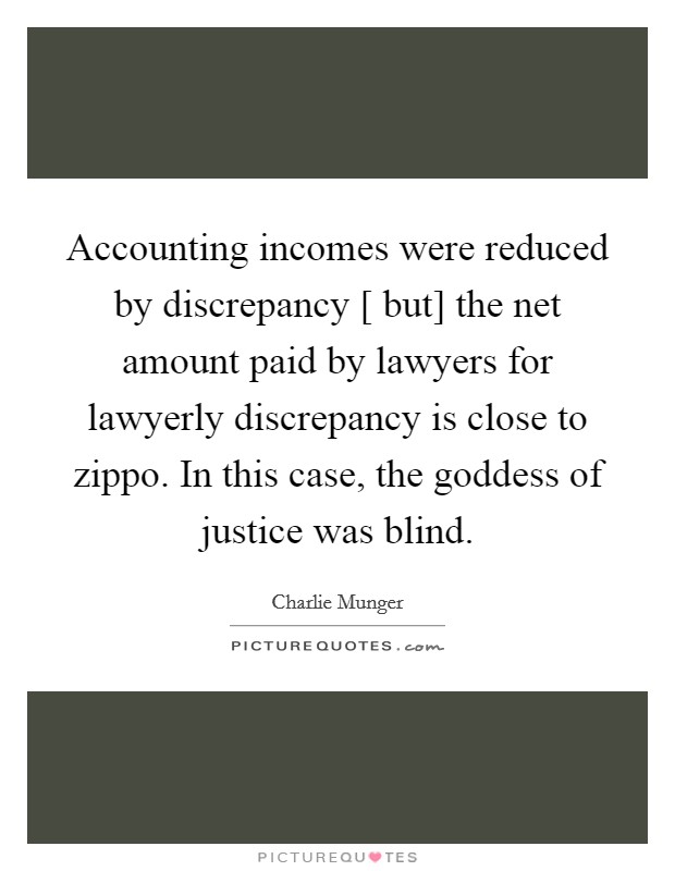 Accounting incomes were reduced by discrepancy [ but] the net amount paid by lawyers for lawyerly discrepancy is close to zippo. In this case, the goddess of justice was blind. Picture Quote #1
