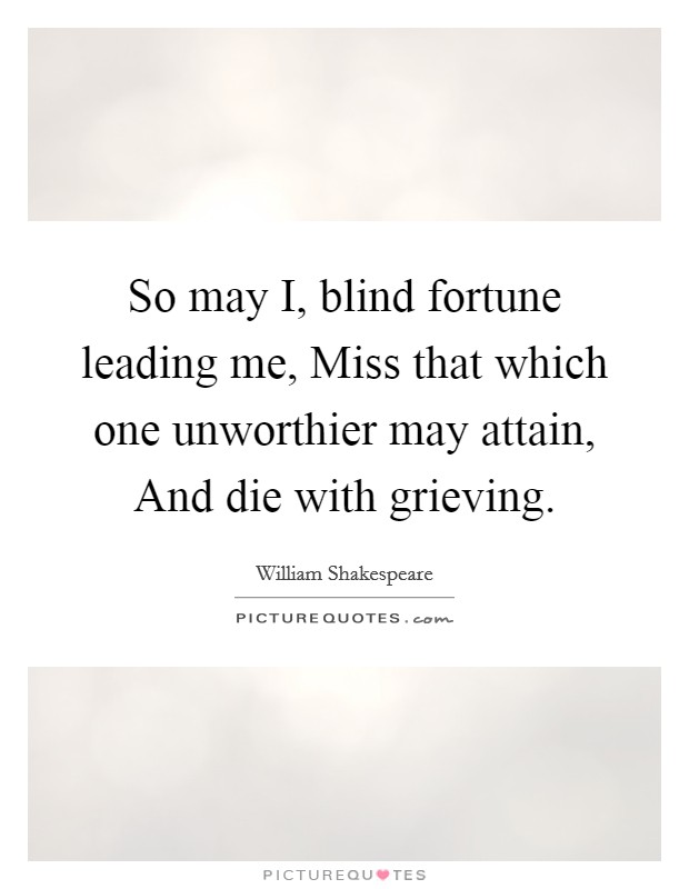 So may I, blind fortune leading me, Miss that which one unworthier may attain, And die with grieving. Picture Quote #1
