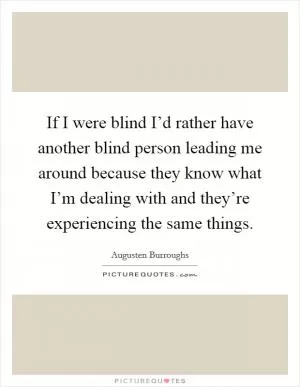 If I were blind I’d rather have another blind person leading me around because they know what I’m dealing with and they’re experiencing the same things Picture Quote #1