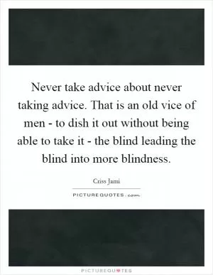 Never take advice about never taking advice. That is an old vice of men - to dish it out without being able to take it - the blind leading the blind into more blindness Picture Quote #1