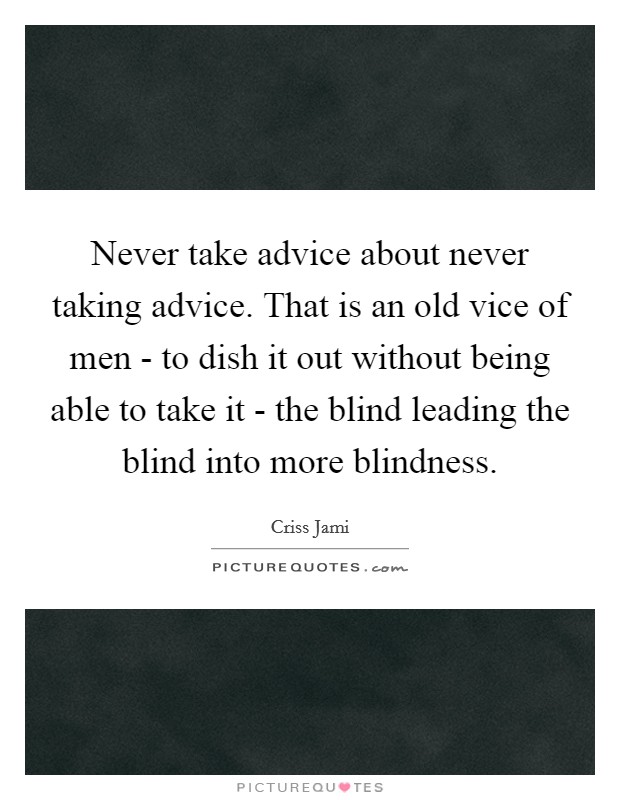 Never take advice about never taking advice. That is an old vice of men - to dish it out without being able to take it - the blind leading the blind into more blindness. Picture Quote #1
