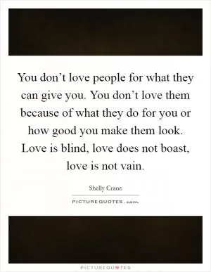 You don’t love people for what they can give you. You don’t love them because of what they do for you or how good you make them look. Love is blind, love does not boast, love is not vain Picture Quote #1
