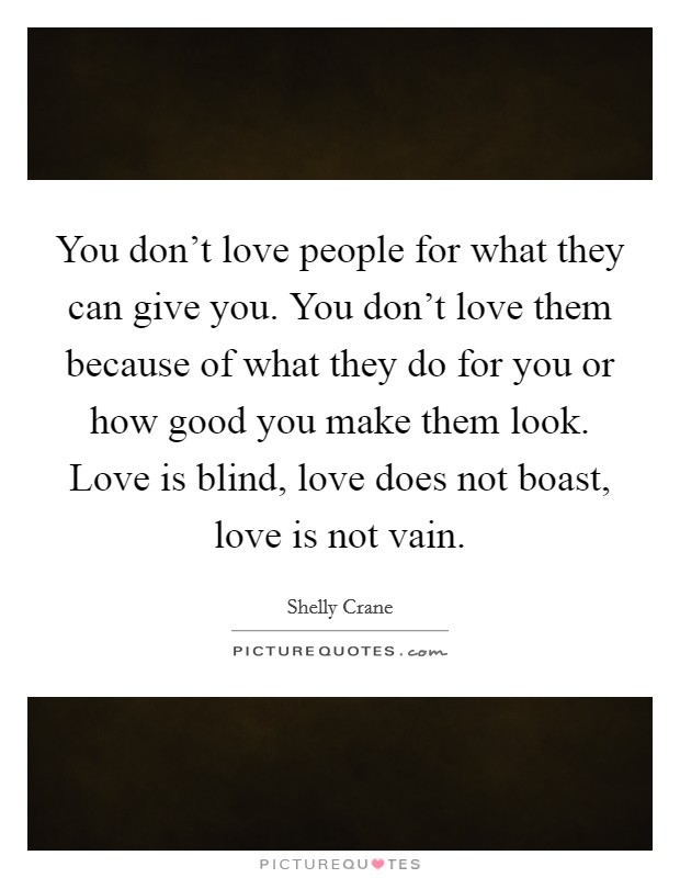 You don't love people for what they can give you. You don't love them because of what they do for you or how good you make them look. Love is blind, love does not boast, love is not vain. Picture Quote #1