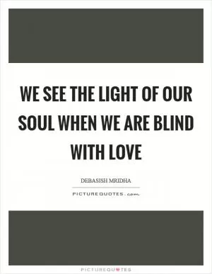 We see the light of our soul when we are blind with love Picture Quote #1