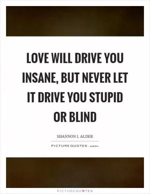 Love will drive you insane, but never let it drive you stupid or blind Picture Quote #1