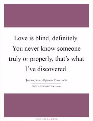 Love is blind, definitely. You never know someone truly or properly, that’s what I’ve discovered Picture Quote #1