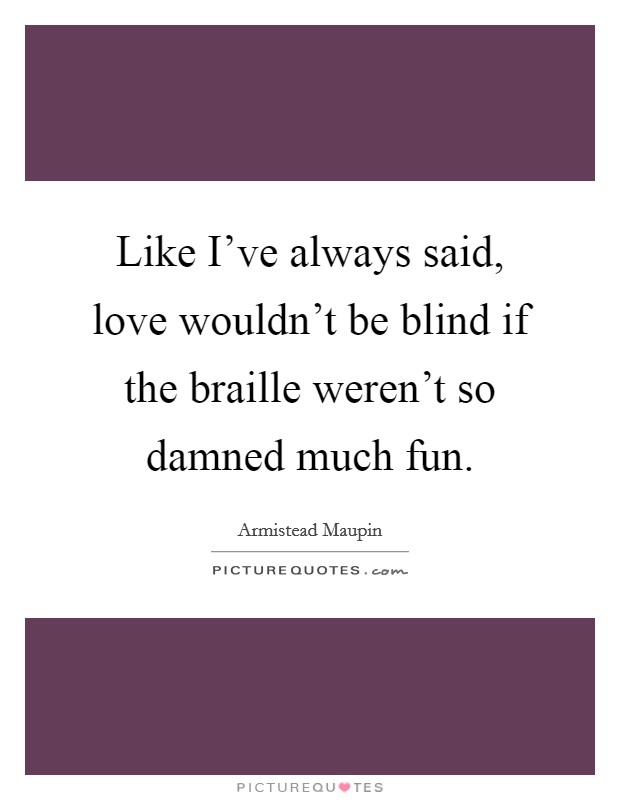 Like I've always said, love wouldn't be blind if the braille weren't so damned much fun. Picture Quote #1