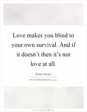 Love makes you blind to your own survival. And if it doesn’t then it’s not love at all Picture Quote #1