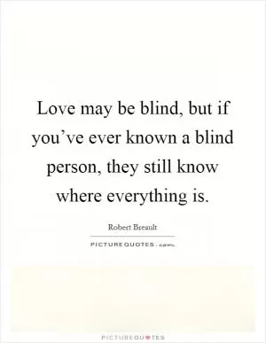 Love may be blind, but if you’ve ever known a blind person, they still know where everything is Picture Quote #1