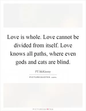 Love is whole. Love cannot be divided from itself. Love knows all paths, where even gods and cats are blind Picture Quote #1