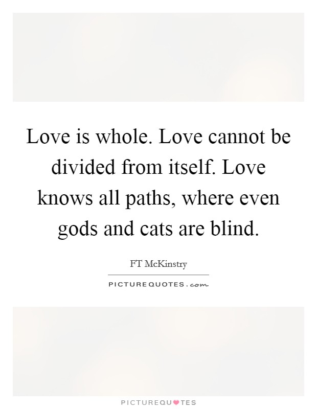 Love is whole. Love cannot be divided from itself. Love knows all paths, where even gods and cats are blind. Picture Quote #1