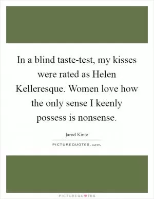 In a blind taste-test, my kisses were rated as Helen Kelleresque. Women love how the only sense I keenly possess is nonsense Picture Quote #1