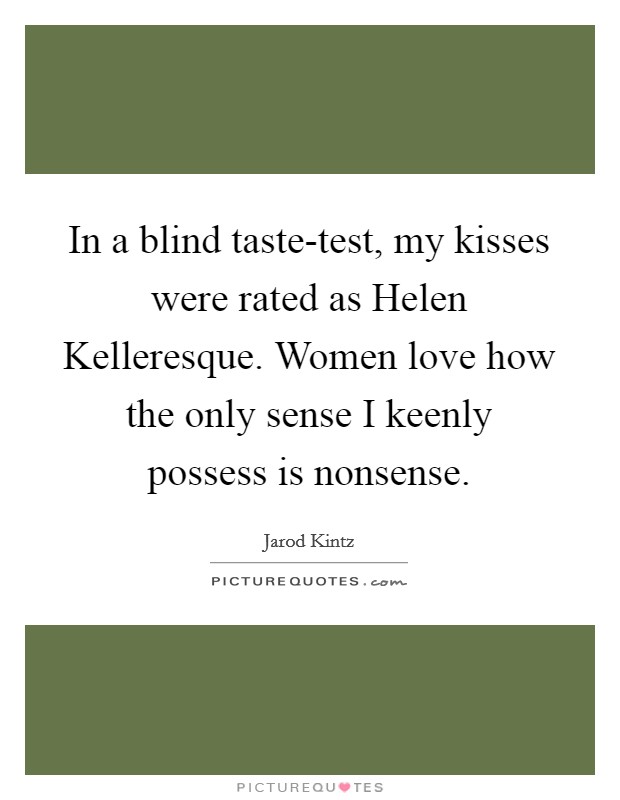 In a blind taste-test, my kisses were rated as Helen Kelleresque. Women love how the only sense I keenly possess is nonsense. Picture Quote #1
