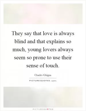 They say that love is always blind and that explains so much, young lovers always seem so prone to use their sense of touch Picture Quote #1