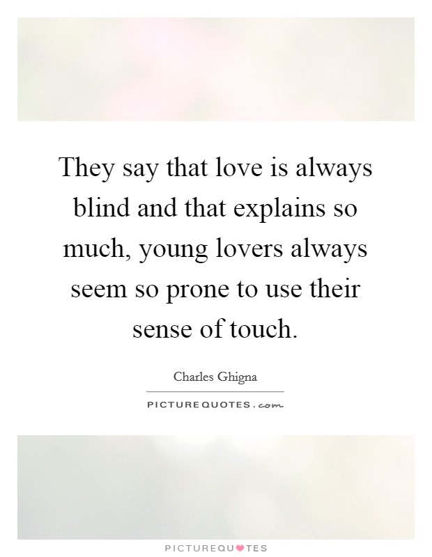 They say that love is always blind and that explains so much, young lovers always seem so prone to use their sense of touch. Picture Quote #1