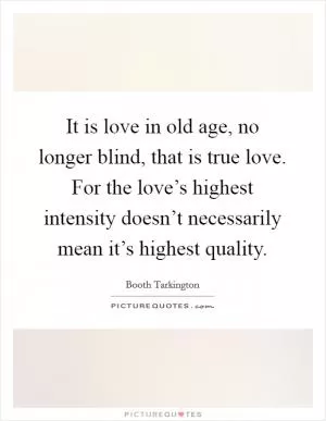 It is love in old age, no longer blind, that is true love. For the love’s highest intensity doesn’t necessarily mean it’s highest quality Picture Quote #1