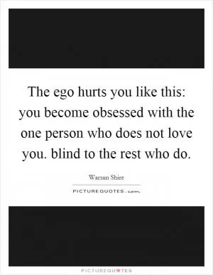 The ego hurts you like this: you become obsessed with the one person who does not love you. blind to the rest who do Picture Quote #1