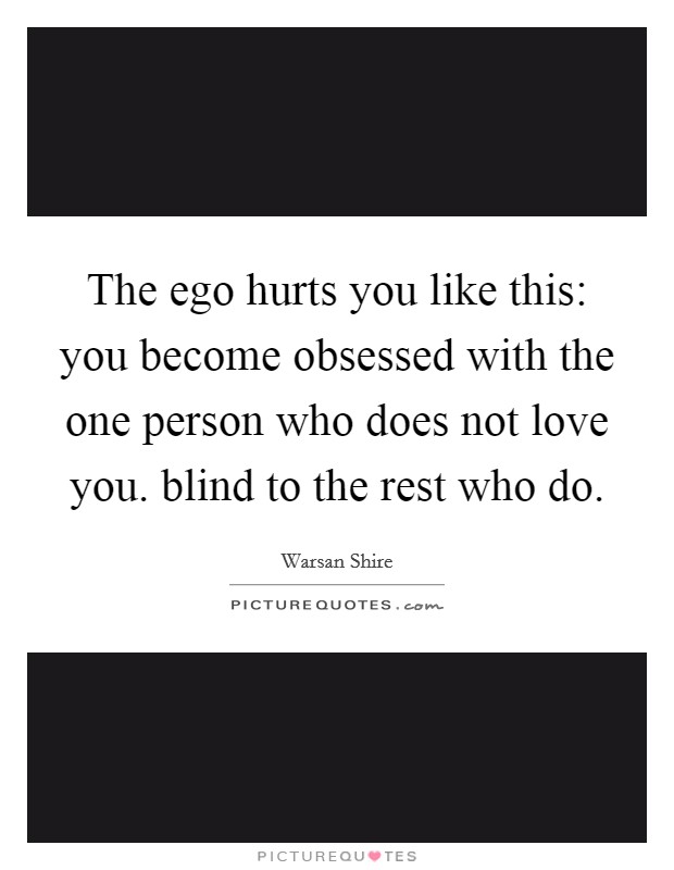 The ego hurts you like this: you become obsessed with the one person who does not love you. blind to the rest who do. Picture Quote #1