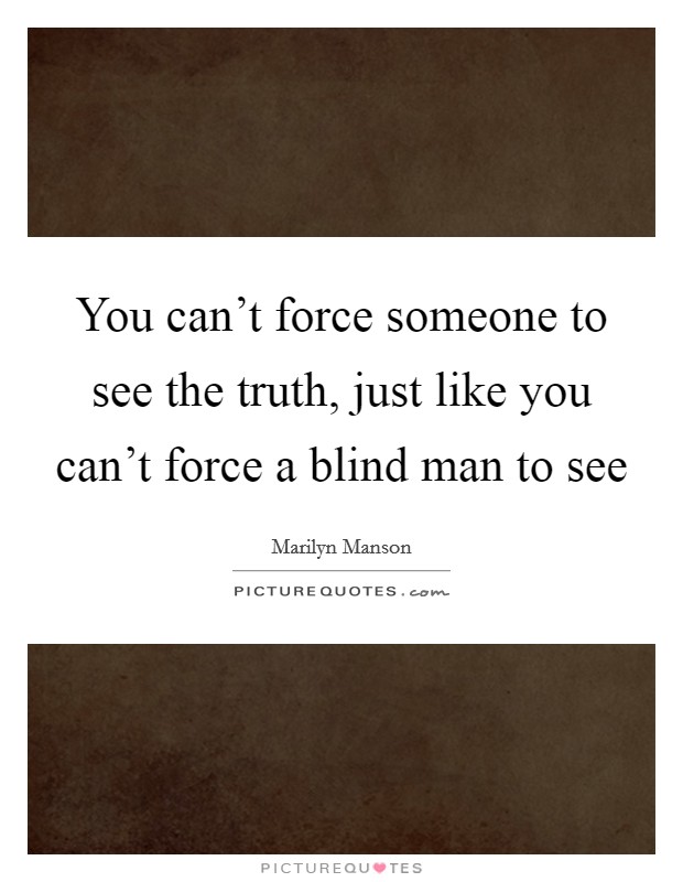 You can't force someone to see the truth, just like you can't force a blind man to see Picture Quote #1