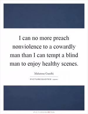 I can no more preach nonviolence to a cowardly man than I can tempt a blind man to enjoy healthy scenes Picture Quote #1