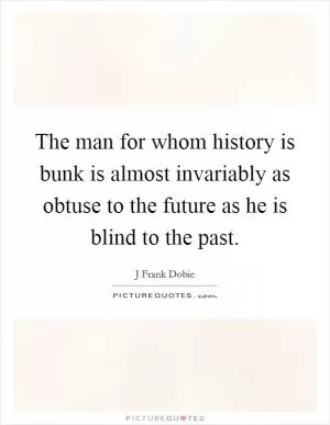 The man for whom history is bunk is almost invariably as obtuse to the future as he is blind to the past Picture Quote #1
