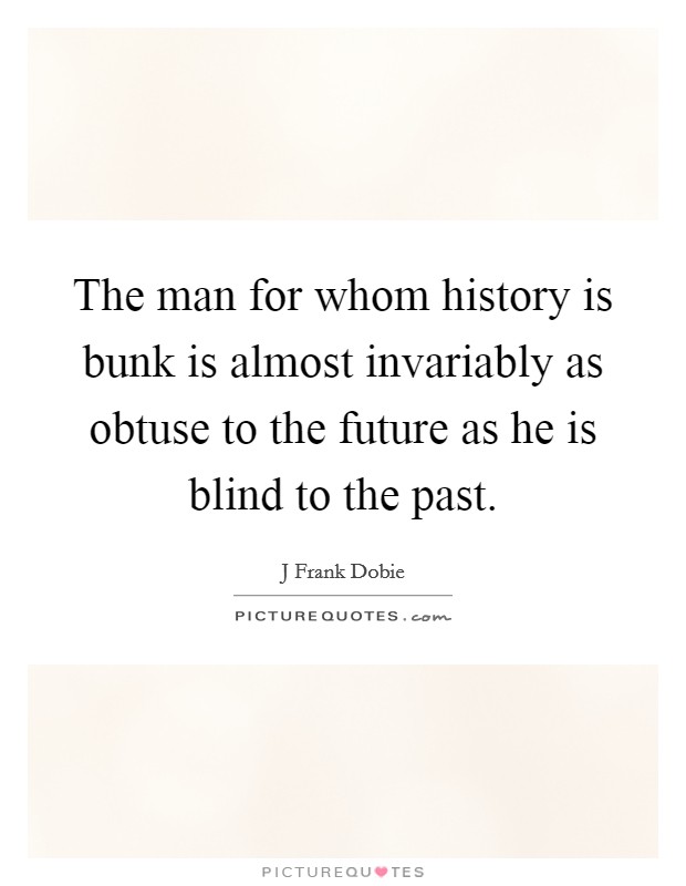 The man for whom history is bunk is almost invariably as obtuse to the future as he is blind to the past. Picture Quote #1