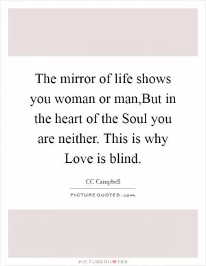 The mirror of life shows you woman or man,But in the heart of the Soul you are neither. This is why Love is blind Picture Quote #1