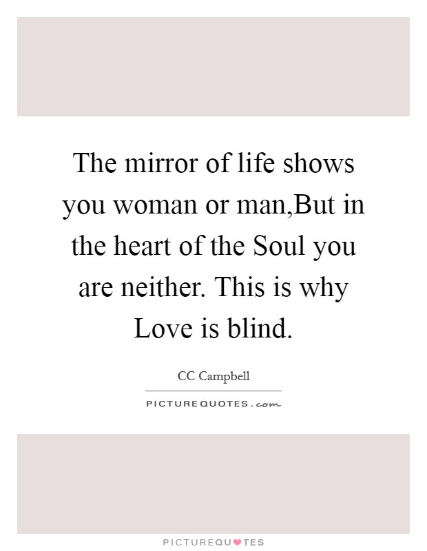 The mirror of life shows you woman or man,But in the heart of the Soul you are neither. This is why Love is blind. Picture Quote #1