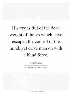 History is full of the dead weight of things which have escaped the control of the mind, yet drive man on with a blind force Picture Quote #1