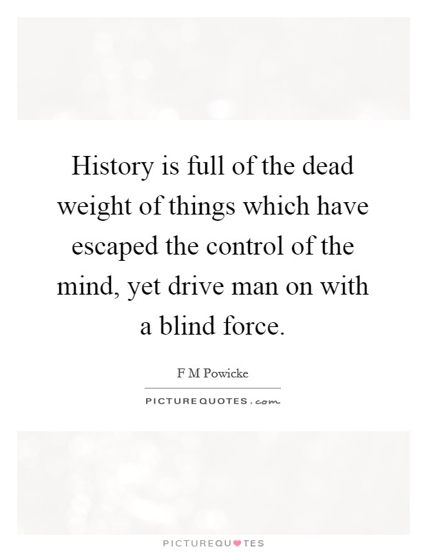 History is full of the dead weight of things which have escaped the control of the mind, yet drive man on with a blind force. Picture Quote #1