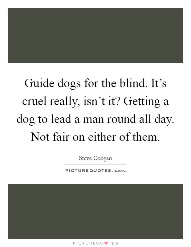 Guide dogs for the blind. It's cruel really, isn't it? Getting a dog to lead a man round all day. Not fair on either of them. Picture Quote #1