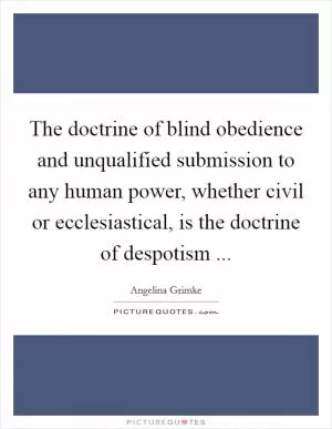 The doctrine of blind obedience and unqualified submission to any human power, whether civil or ecclesiastical, is the doctrine of despotism  Picture Quote #1