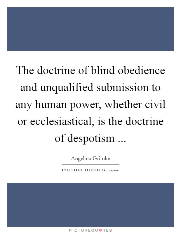 The doctrine of blind obedience and unqualified submission to any human power, whether civil or ecclesiastical, is the doctrine of despotism ... Picture Quote #1