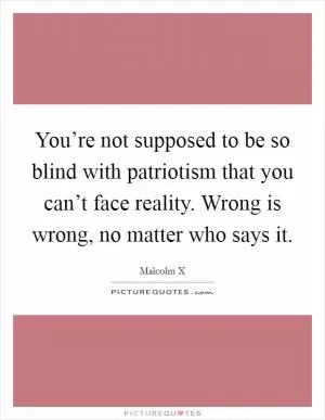 You’re not supposed to be so blind with patriotism that you can’t face reality. Wrong is wrong, no matter who says it Picture Quote #1
