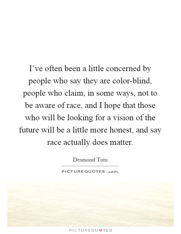 I've often been a little concerned by people who say they are color-blind, people who claim, in some ways, not to be aware of race, and I hope that those who will be looking for a vision of the future will be a little more honest, and say race actually does matter. Picture Quote #1