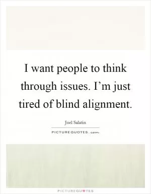 I want people to think through issues. I’m just tired of blind alignment Picture Quote #1