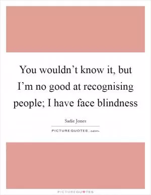 You wouldn’t know it, but I’m no good at recognising people; I have face blindness Picture Quote #1