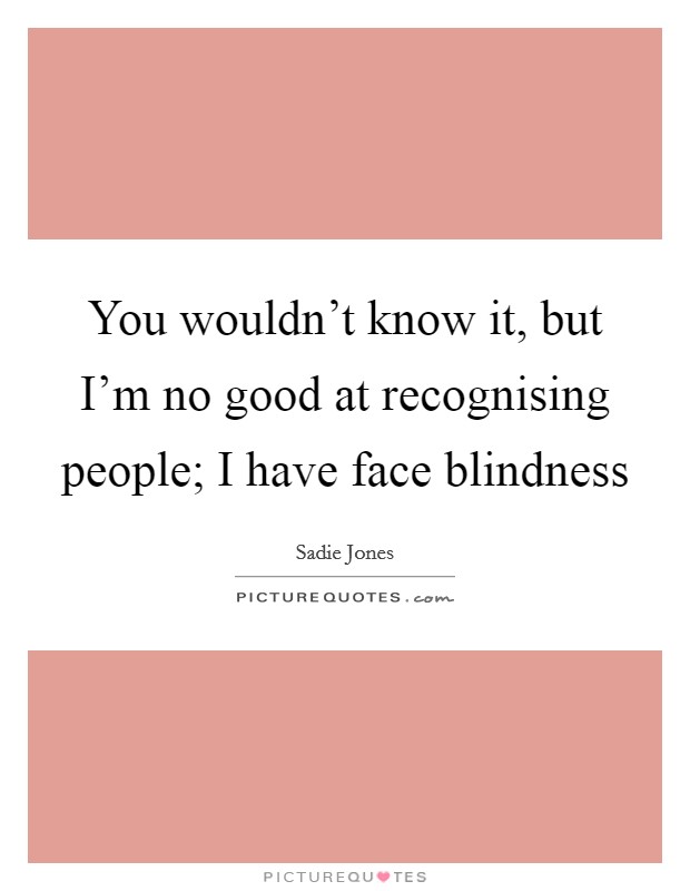 You wouldn't know it, but I'm no good at recognising people; I have face blindness Picture Quote #1