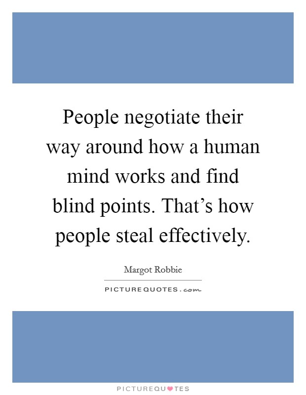 People negotiate their way around how a human mind works and find blind points. That's how people steal effectively. Picture Quote #1