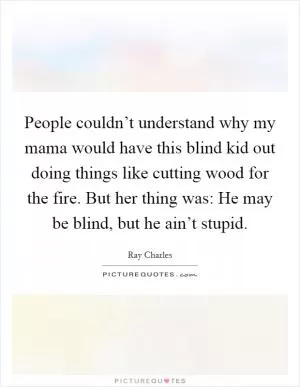 People couldn’t understand why my mama would have this blind kid out doing things like cutting wood for the fire. But her thing was: He may be blind, but he ain’t stupid Picture Quote #1