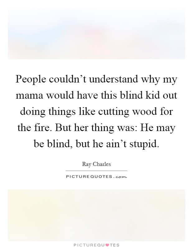 People couldn't understand why my mama would have this blind kid out doing things like cutting wood for the fire. But her thing was: He may be blind, but he ain't stupid. Picture Quote #1